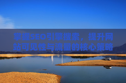 掌握SEO引擎搜索，提升网站可见性与流量的核心策略