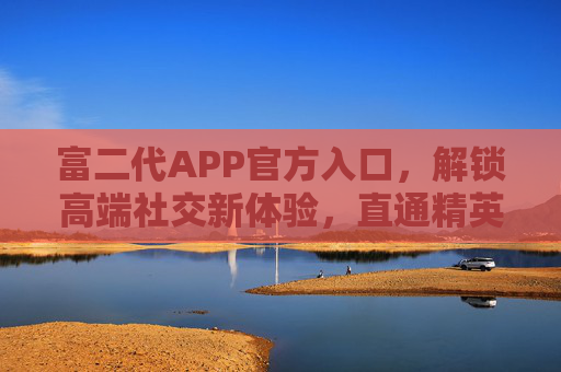 富二代APP官方入口，解锁高端社交新体验，直通精英圈层