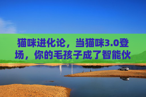猫咪进化论，当猫咪3.0登场，你的毛孩子成了智能伙伴