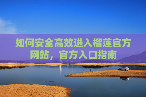 如何安全高效进入榴莲官方网站，官方入口指南