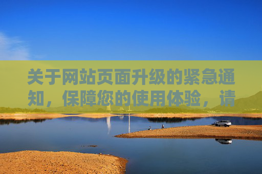 关于网站页面升级的紧急通知，保障您的使用体验，请及时关注更新