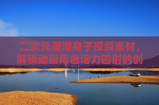 二次元溜溜身子视频素材，解锁动画角色活力四射的创意宝库