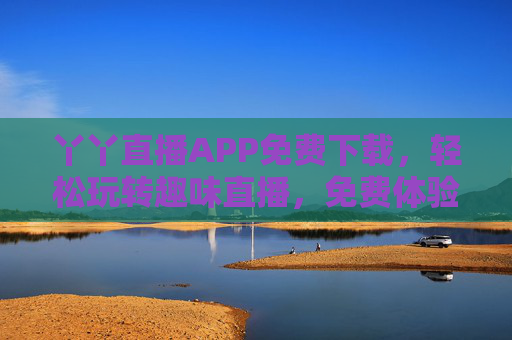 丫丫直播APP免费下载，轻松玩转趣味直播，免费体验新潮流