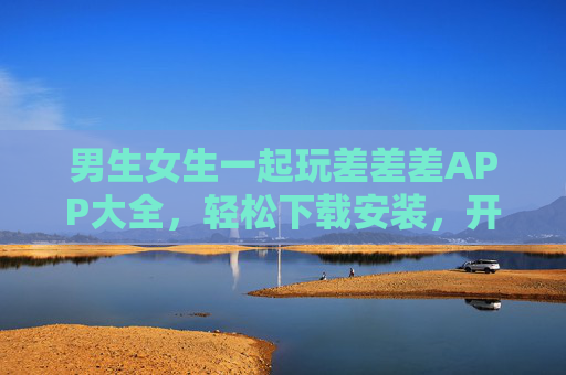 男生女生一起玩差差差APP大全，轻松下载安装，开启趣味互动新体验！