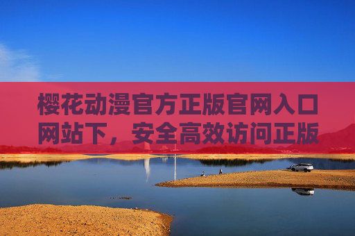 樱花动漫官方正版官网入口网站下，安全高效访问正版动漫资源的指南