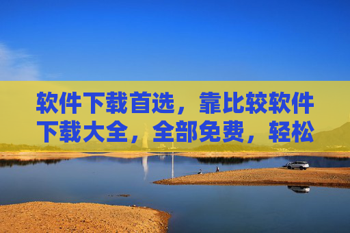 软件下载首选，靠比较软件下载大全，全部免费，轻松获取各类实用软件