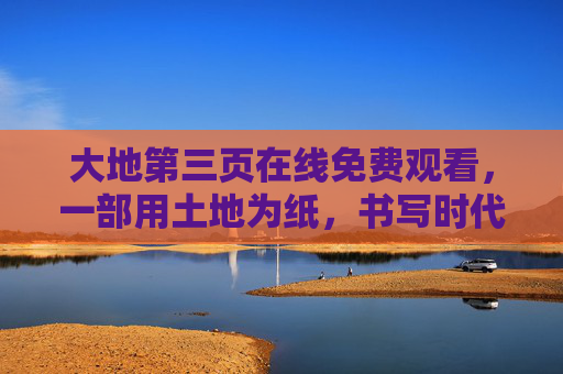 大地第三页在线免费观看，一部用土地为纸，书写时代变迁的免费剧集