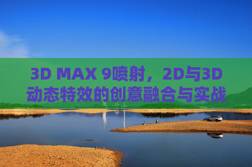 3D MAX 9喷射，2D与3D动态特效的创意融合与实战解析