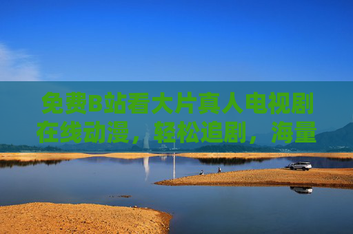 免费B站看大片真人电视剧在线动漫，轻松追剧，海量优质资源尽在掌握