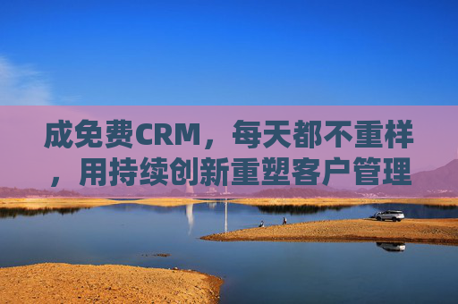 成免费CRM，每天都不重样，用持续创新重塑客户管理体验