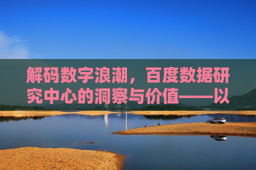解码数字浪潮，百度数据研究中心的洞察与价值——以数据为钥，点亮行业未来