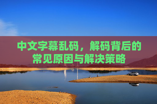 中文字幕乱码，解码背后的常见原因与解决策略