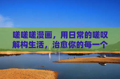 嗟嗟嗟漫画，用日常的嗟叹解构生活，治愈你的每一个小烦恼