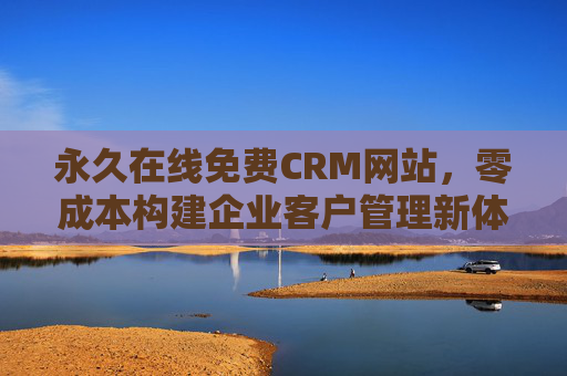 永久在线免费CRM网站，零成本构建企业客户管理新体系，实现高效运营与增长