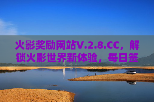 火影奖励网站V.2.8.CC，解锁火影世界新体验，每日签到赢奖励，快来加入！