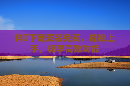 抖抈下载安装免费，轻松上手，畅享高效功能
