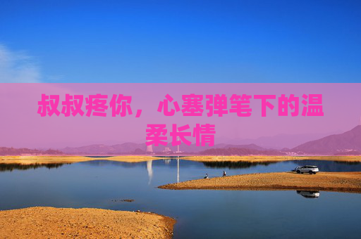 叔叔疼你，心塞弹笔下的温柔长情