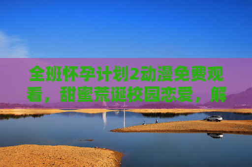 全班怀孕计划2动漫免费观看，甜蜜荒诞校园恋爱，解锁新篇章的甜蜜与笑料