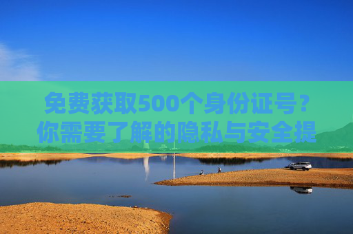 免费获取500个身份证号？你需要了解的隐私与安全提示