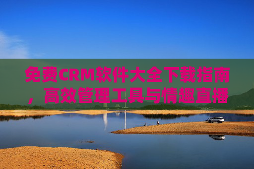 免费CRM软件大全下载指南，高效管理工具与情趣直播行业的数字化赋能