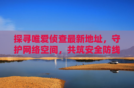 探寻唯爱侦查最新地址，守护网络空间，共筑安全防线