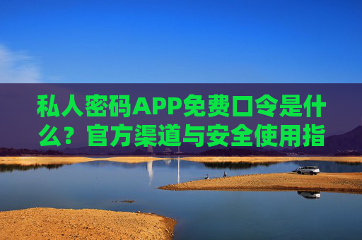 私人密码APP免费口令是什么？官方渠道与安全使用指南
