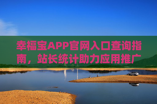 幸福宝APP官网入口查询指南，站长统计助力应用推广数据分析