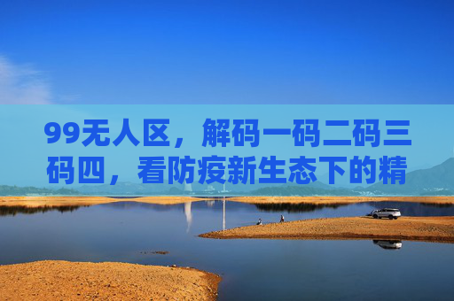 99无人区，解码一码二码三码四，看防疫新生态下的精准防控与智慧生活