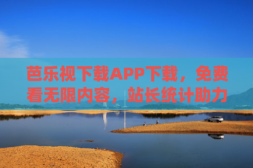 芭乐视下载APP下载，免费看无限内容，站长统计助力内容优化与流量提升