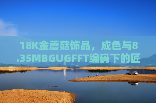 18K金蘑菇饰品，成色与8.35MBGUGFFT编码下的匠心传承