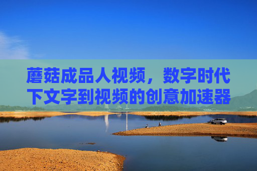 蘑菇成品人视频，数字时代下文字到视频的创意加速器
