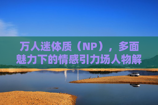 万人迷体质（NP），多面魅力下的情感引力场人物解析