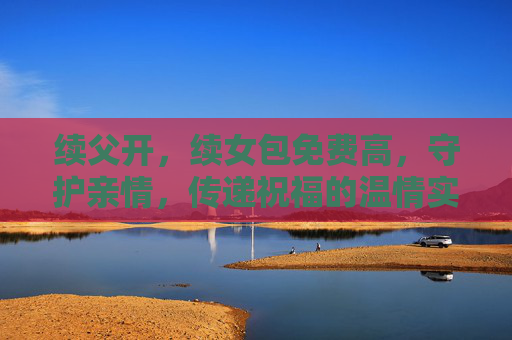 续父开，续女包免费高，守护亲情，传递祝福的温情实践