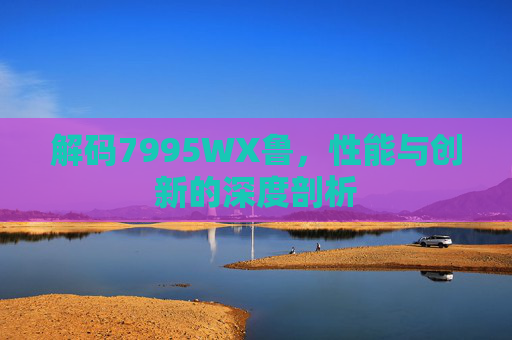解码7995WX鲁，性能与创新的深度剖析