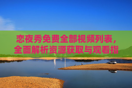 恋夜秀免费全部视频列表，全面解析资源获取与观看指南