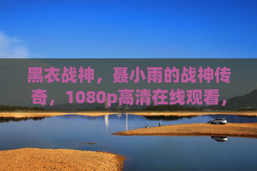 黑衣战神，聂小雨的战神传奇，1080p高清在线观看，热血燃情不容错过