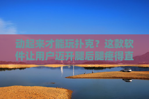 动起来才能玩扑克？这款软件让用户迈开腿后腿疼得直叫，背后隐藏着什么？