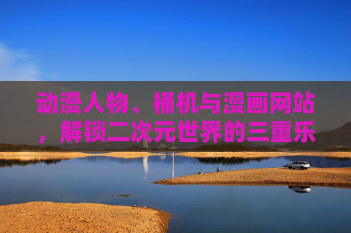 动漫人物、桶机与漫画网站，解锁二次元世界的三重乐趣