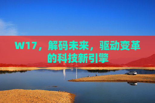 W17，解码未来，驱动变革的科技新引擎