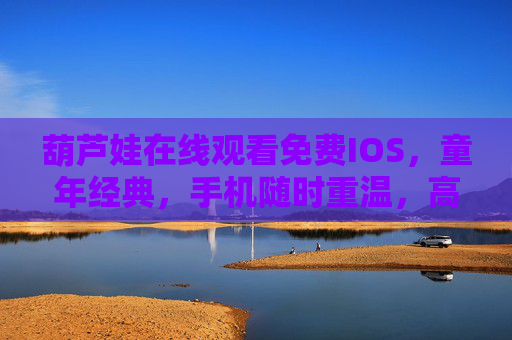 葫芦娃在线观看免费IOS，童年经典，手机随时重温，高清免费看！
