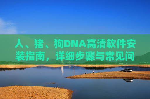 人、猪、狗DNA高清软件安装指南，详细步骤与常见问题解决