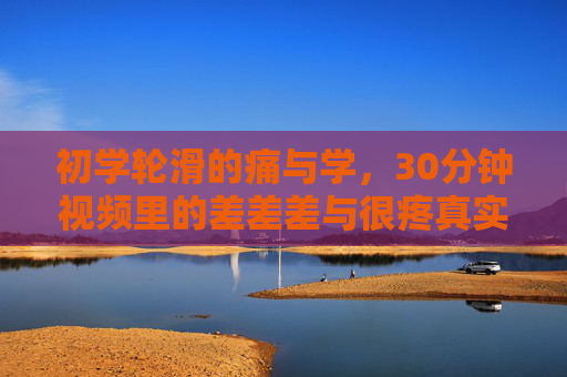 初学轮滑的痛与学，30分钟视频里的差差差与很疼真实体验