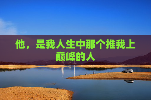 他，是我人生中那个推我上巅峰的人