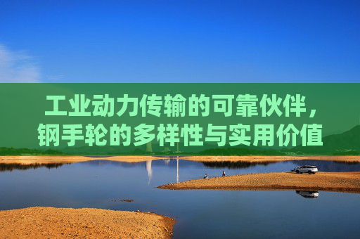 工业动力传输的可靠伙伴，钢手轮的多样性与实用价值解析