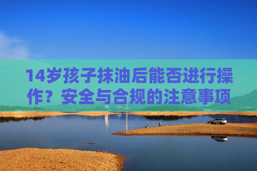 14岁孩子抹油后能否进行操作？安全与合规的注意事项
