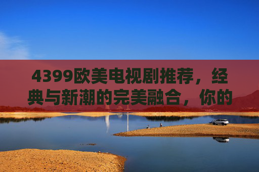 4399欧美电视剧推荐，经典与新潮的完美融合，你的追剧之旅从这里开始