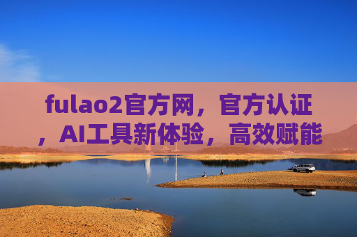 fulao2官方网，官方认证，AI工具新体验，高效赋能您的创意与工作