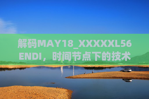 解码MAY18_XXXXXL56ENDI，时间节点下的技术演进与历史回响