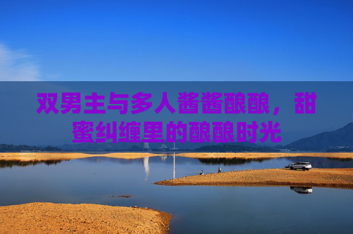 双男主与多人酱酱酿酿，甜蜜纠缠里的酿酿时光