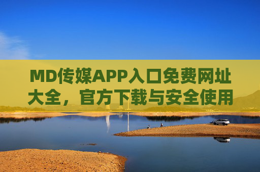 MD传媒APP入口免费网址大全，官方下载与安全使用指南